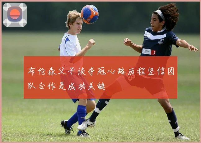 布伦森父子谈夺冠心路历程坚信团队合作是成功关键