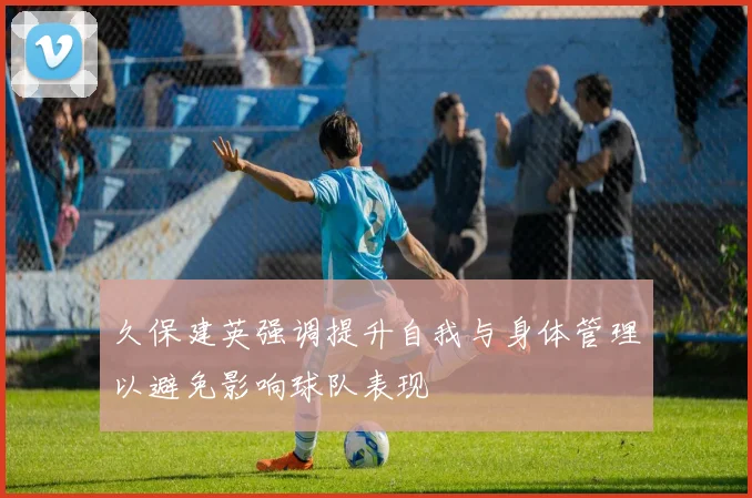 久保建英强调提升自我与身体管理以避免影响球队表现