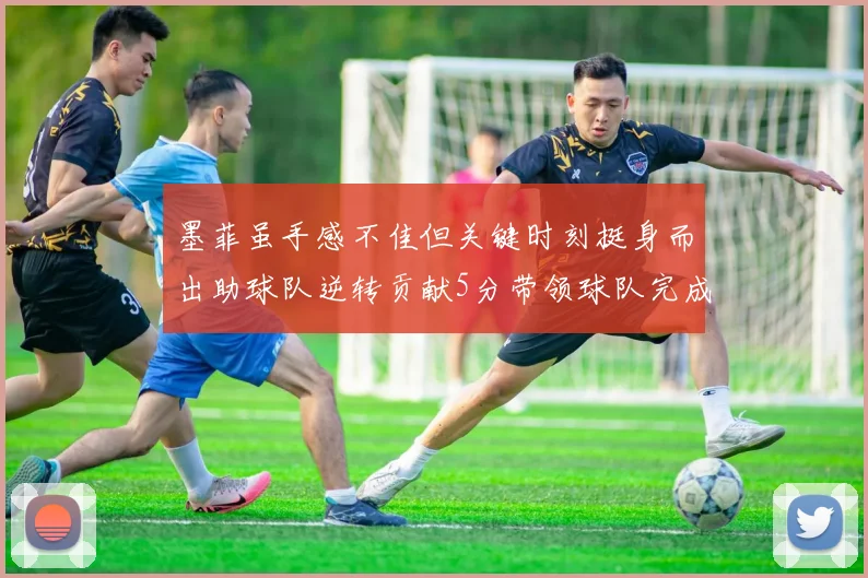 墨菲虽手感不佳但关键时刻挺身而出助球队逆转贡献5分带领球队完成13-0反击