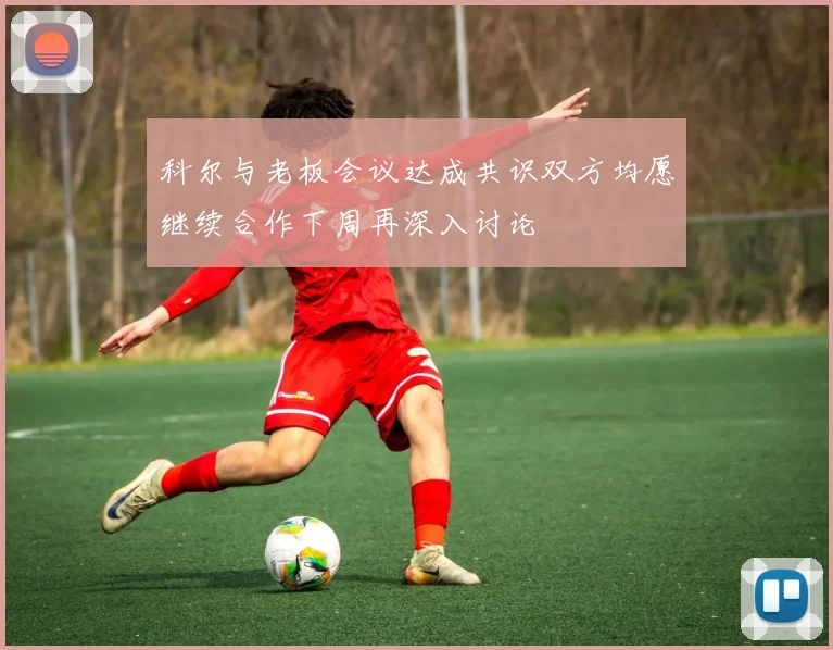 科尔与老板会议达成共识双方均愿继续合作下周再深入讨论