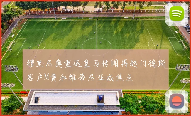 穆里尼奥重返皇马传闻再起门德斯客户M费和维蒂尼亚成焦点
