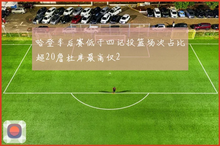 哈登季后赛低于四记投篮场次占比超20詹杜库最高仅2