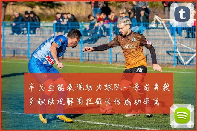 辛戈全能表现助力球队一条龙奔袭贡献助攻解围拦截长传成功率高
