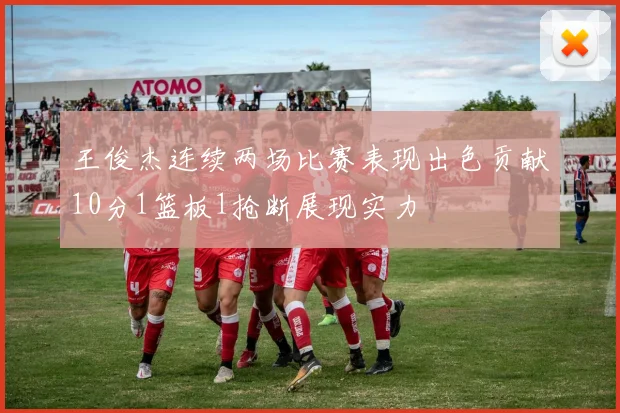 王俊杰连续两场比赛表现出色贡献10分1篮板1抢断展现实力