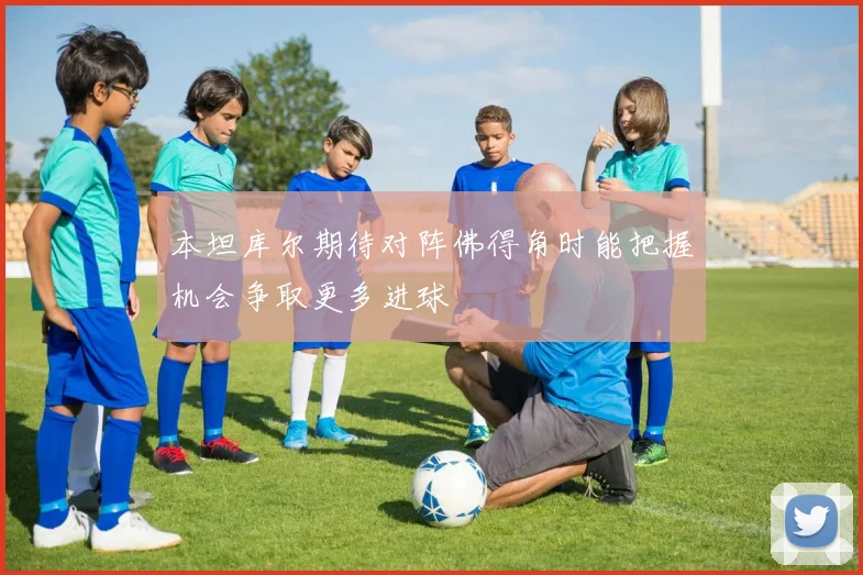本坦库尔期待对阵佛得角时能把握机会争取更多进球