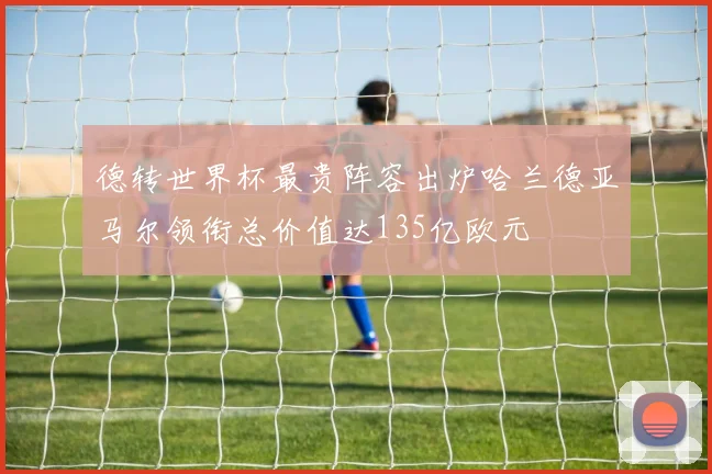 德转世界杯最贵阵容出炉哈兰德亚马尔领衔总价值达135亿欧元