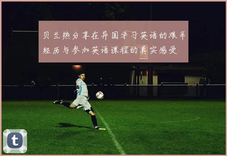 贝兰热分享在异国学习英语的艰辛经历与参加英语课程的真实感受