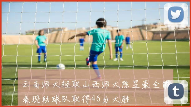 云南师大轻取山西师大陈昱豪全能表现助球队取得46分大胜