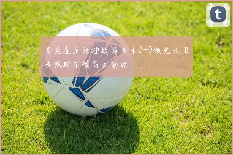 马竞在主场迎战马洛卡2-0领先大卫洛佩斯不慎乌龙助攻